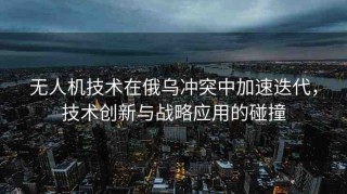 無(wú)人機(jī)技術(shù)在俄烏沖突中加速迭代，技術(shù)創(chuàng)新與戰(zhàn)略應(yīng)用的碰撞
