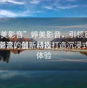 “婷美影音”婷美影音，引領(lǐng)影音娛樂(lè)新潮流的最新動(dòng)態(tài)
婷美影音，創(chuàng)新科技打造沉浸式觀(guān)影體驗(yàn)